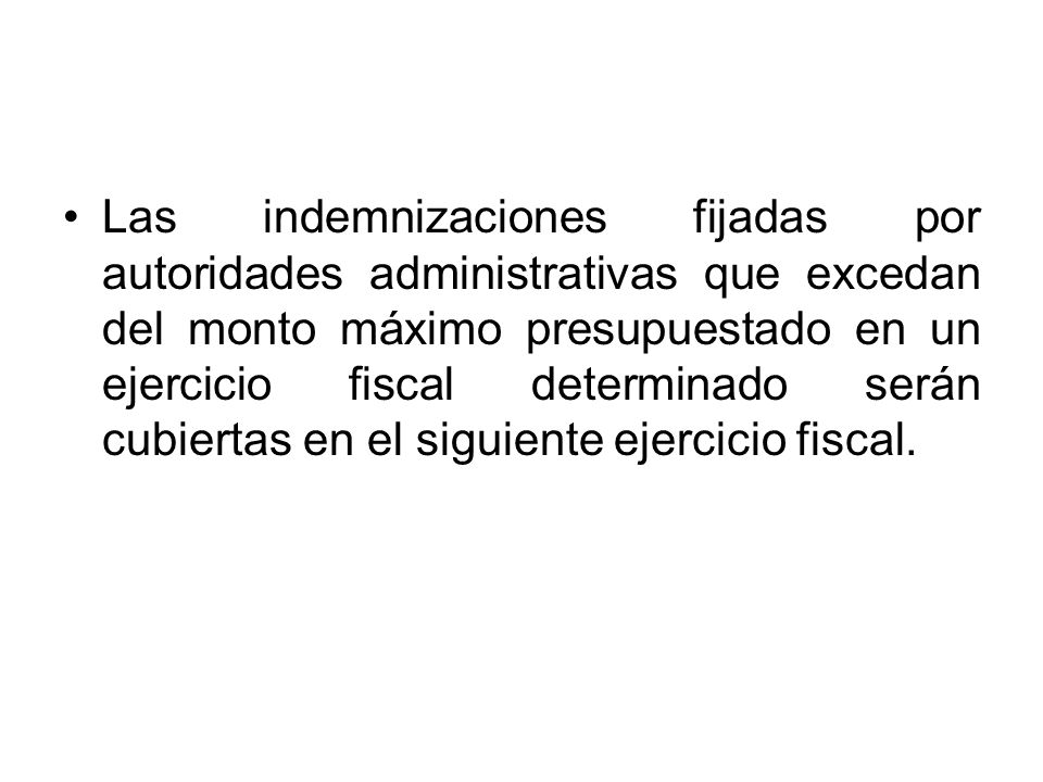 Las indemnizaciones fijadas por autoridades administrativas que excedan del monto máximo presupuestado en un ejercicio fiscal determinado serán cubiertas en el siguiente ejercicio fiscal.