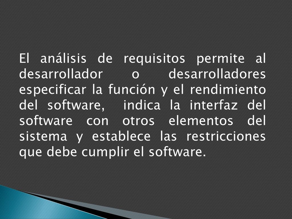 El análisis de requisitos permite al desarrollador o desarrolladores especificar la función y el rendimiento del software, indica la interfaz del software con otros elementos del sistema y establece las restricciones que debe cumplir el software.