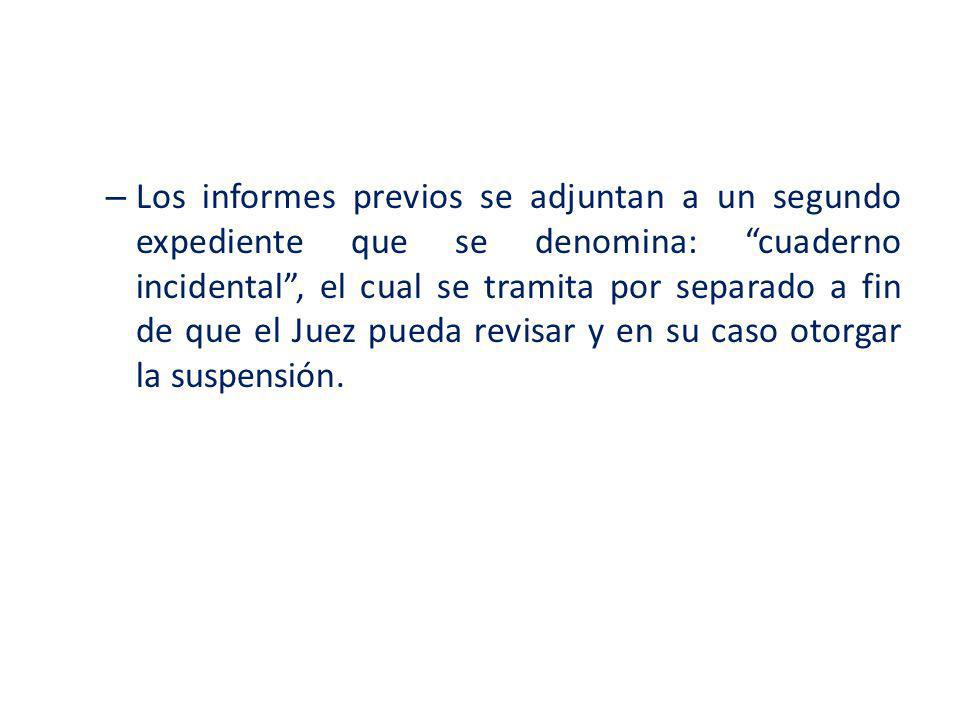 Los informes previos se adjuntan a un segundo expediente que se denomina: cuaderno incidental , el cual se tramita por separado a fin de que el Juez pueda revisar y en su caso otorgar la suspensión.