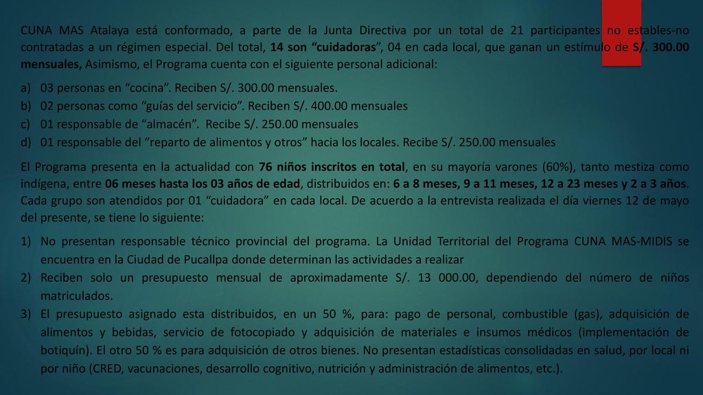 CUNA MAS Atalaya está conformado, a parte de la Junta Directiva por un total de 21 participantes no estables-no contratadas a un régimen especial. Del total, 14 son cuidadoras , 04 en cada local, que ganan un estímulo de S/ mensuales, Asimismo, el Programa cuenta con el siguiente personal adicional: