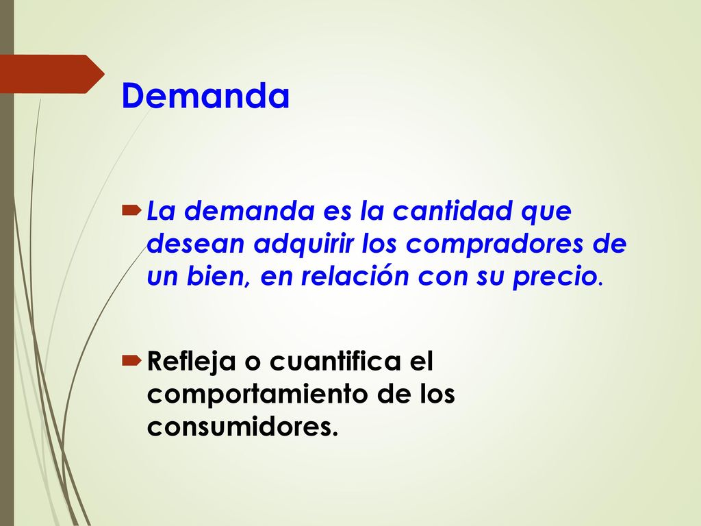 Demanda La demanda es la cantidad que desean adquirir los compradores de un bien, en relación con su precio.