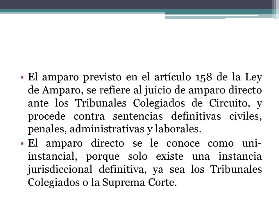El amparo previsto en el artículo 158 de la Ley de Amparo, se refiere al juicio de amparo directo ante los Tribunales Colegiados de Circuito, y procede contra sentencias definitivas civiles, penales, administrativas y laborales.