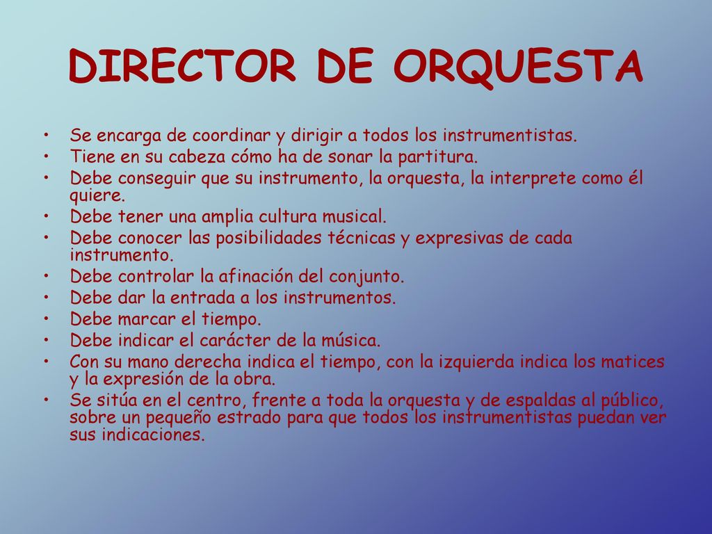 DIRECTOR DE ORQUESTA Se encarga de coordinar y dirigir a todos los instrumentistas. Tiene en su cabeza cómo ha de sonar la partitura.