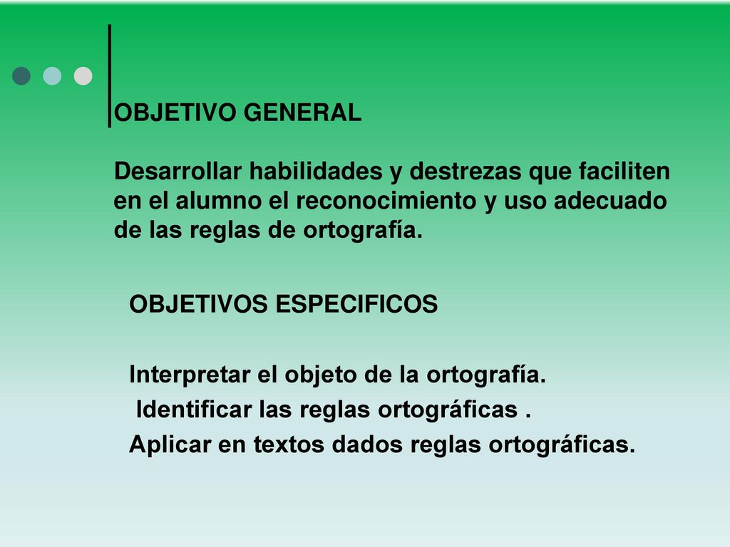 OBJETIVO GENERAL Desarrollar habilidades y destrezas que faciliten en el alumno el reconocimiento y uso adecuado de las reglas de ortografía.
