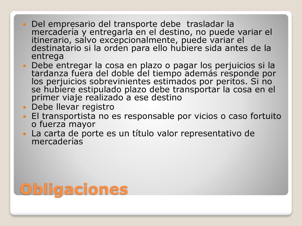 Del empresario del transporte debe trasladar la mercadería y entregarla en el destino, no puede variar el itinerario, salvo excepcionalmente, puede variar el destinatario si la orden para ello hubiere sida antes de la entrega