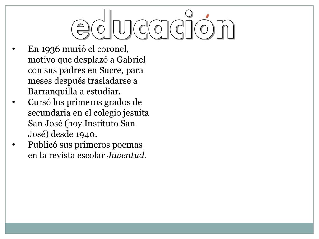 educacion En 1936 murió el coronel, motivo que desplazó a Gabriel con sus padres en Sucre, para meses después trasladarse a Barranquilla a estudiar.