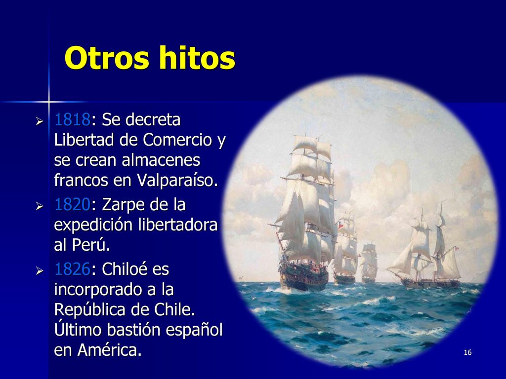 Otros hitos 1818: Se decreta Libertad de Comercio y se crean almacenes francos en Valparaíso. 1820: Zarpe de la expedición libertadora al Perú.