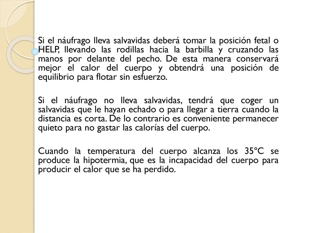 Si el náufrago lleva salvavidas deberá tomar la posición fetal o HELP, llevando las rodillas hacia la barbilla y cruzando las manos por delante del pecho. De esta manera conservará mejor el calor del cuerpo y obtendrá una posición de equilibrio para flotar sin esfuerzo.