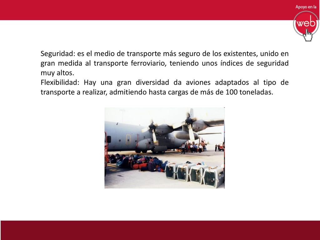 Seguridad: es el medio de transporte más seguro de los existentes, unido en gran medida al transporte ferroviario, teniendo unos índices de seguridad muy altos.