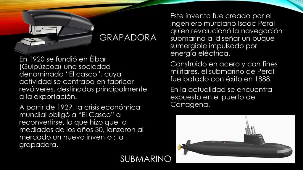 Este invento fue creado por el ingeniero murciano Isaac Peral quien revolucionó la navegación submarina al diseñar un buque sumergible impulsado por energía eléctrica. Construido en acero y con fines militares, el submarino de Peral fue botado con éxito en En la actualidad se encuentra expuesto en el puerto de Cartagena.