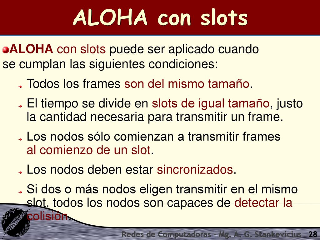 ALOHA con slots ALOHA con slots puede ser aplicado cuando se cumplan las siguientes condiciones: Todos los frames son del mismo tamaño.
