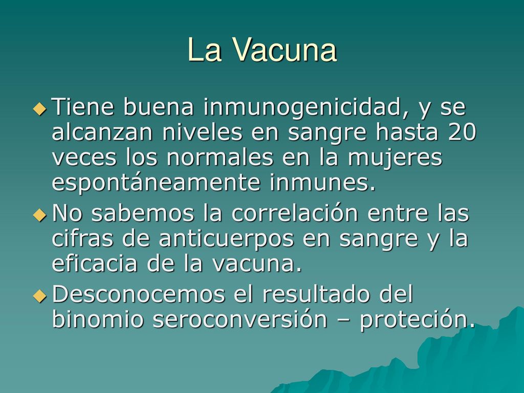 La Vacuna Tiene buena inmunogenicidad, y se alcanzan niveles en sangre hasta 20 veces los normales en la mujeres espontáneamente inmunes.