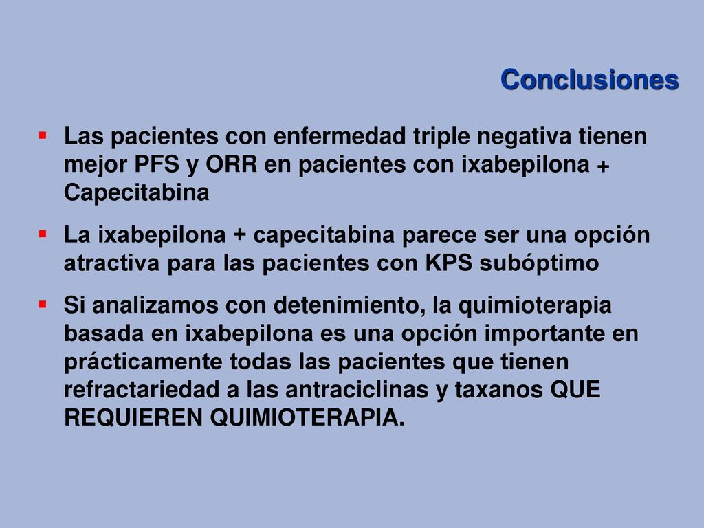 Conclusiones Las pacientes con enfermedad triple negativa tienen mejor PFS y ORR en pacientes con ixabepilona + Capecitabina.