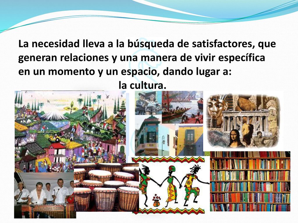 La necesidad lleva a la búsqueda de satisfactores, que generan relaciones y una manera de vivir específica en un momento y un espacio, dando lugar a:
