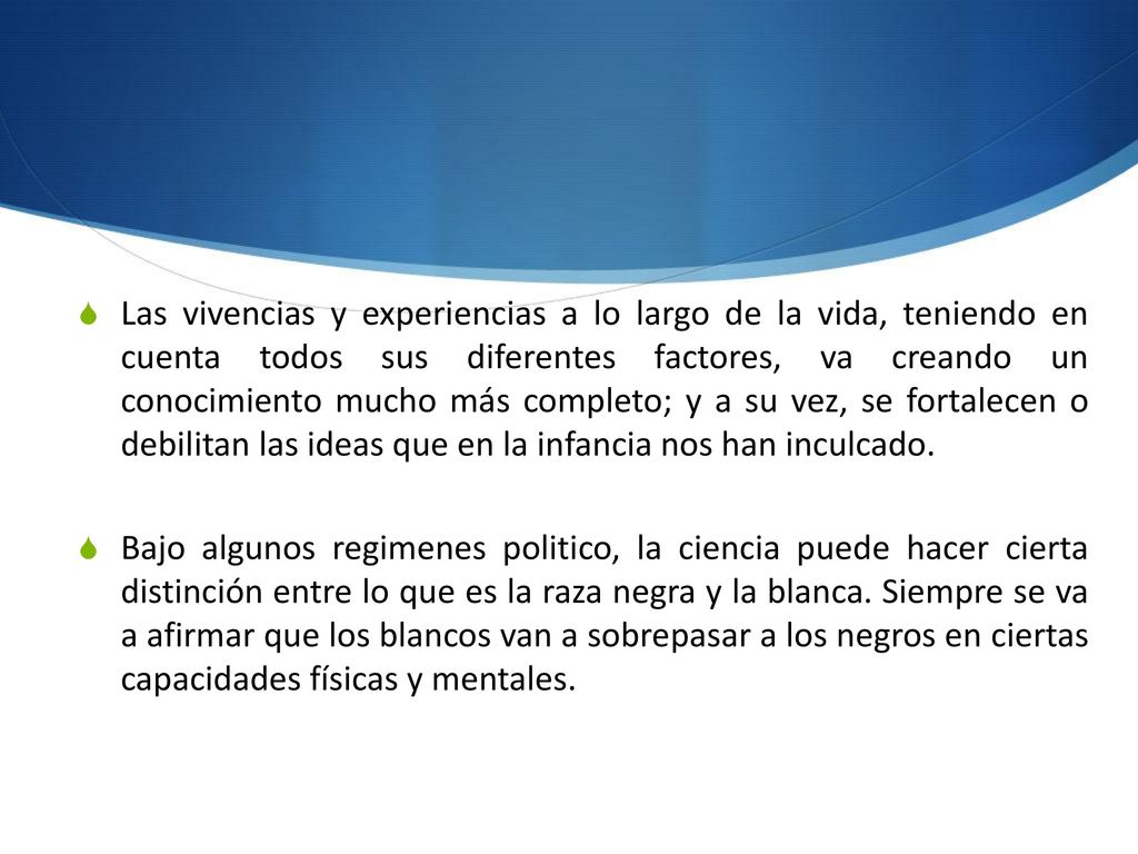 Las vivencias y experiencias a lo largo de la vida, teniendo en cuenta todos sus diferentes factores, va creando un conocimiento mucho más completo; y a su vez, se fortalecen o debilitan las ideas que en la infancia nos han inculcado.