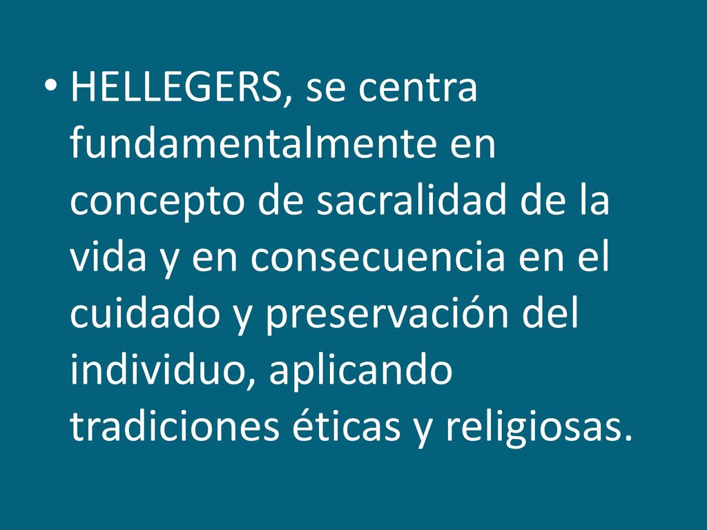 HELLEGERS, se centra fundamentalmente en concepto de sacralidad de la vida y en consecuencia en el cuidado y preservación del individuo, aplicando tradiciones éticas y religiosas.