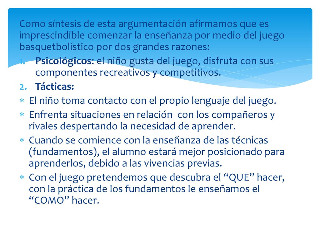 Como síntesis de esta argumentación afirmamos que es imprescindible comenzar la enseñanza por medio del juego basquetbolístico por dos grandes razones: