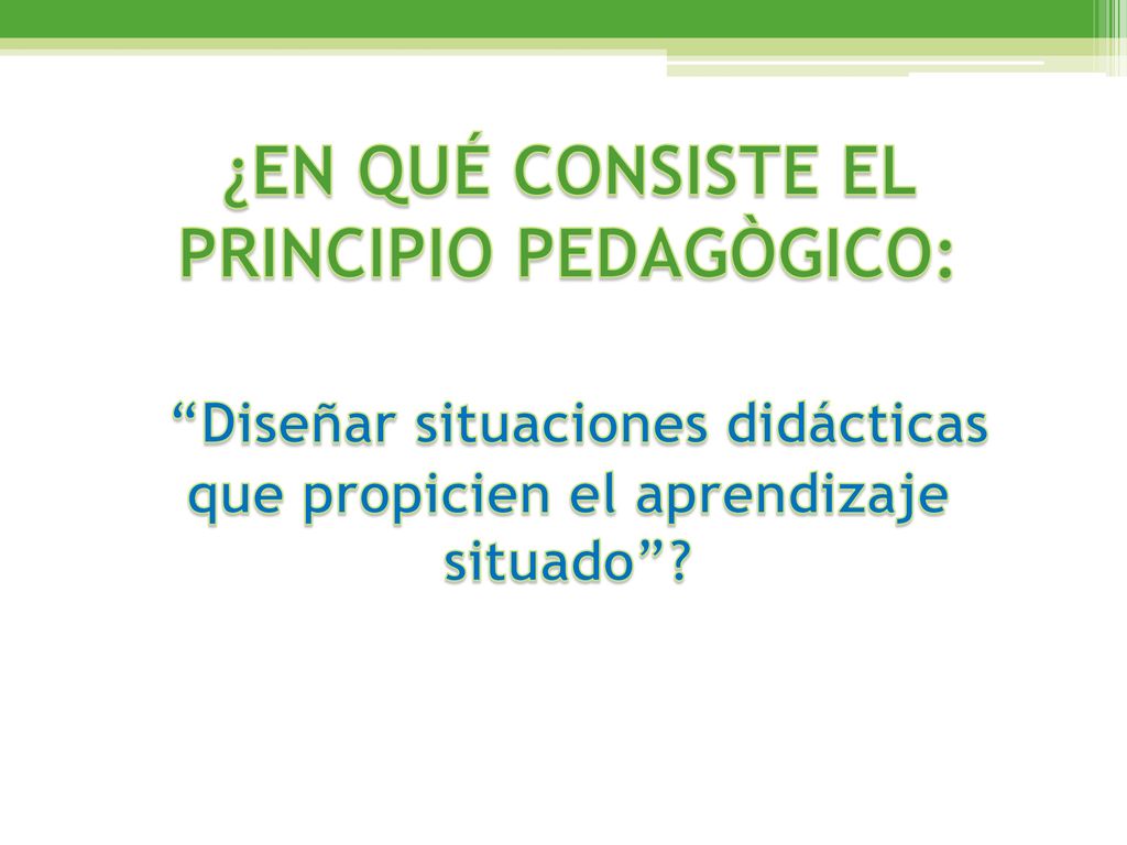 ¿EN QUÉ CONSISTE EL PRINCIPIO PEDAGÒGICO: Diseñar situaciones didácticas que propicien el aprendizaje situado