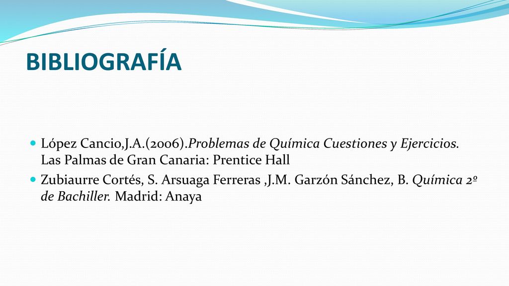 BIBLIOGRAFÍA López Cancio,J.A.(2006).Problemas de Química Cuestiones y Ejercicios. Las Palmas de Gran Canaria: Prentice Hall.