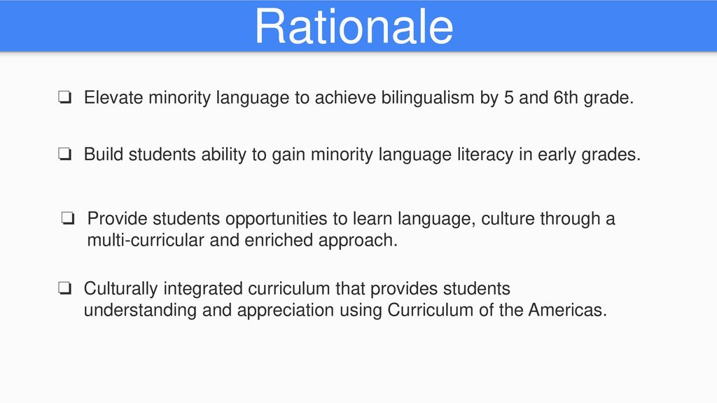 Rationale Elevate minority language to achieve bilingualism by 5 and 6th grade.