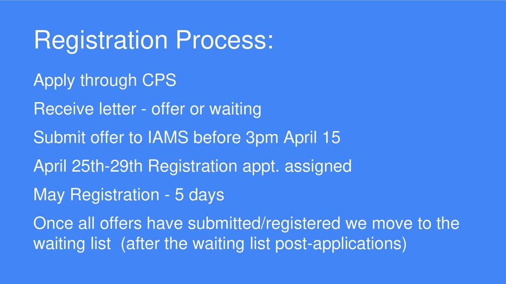 Registration Process: Apply through CPS Receive letter - offer or waiting Submit offer to IAMS before 3pm April 15 April 25th-29th Registration appt.