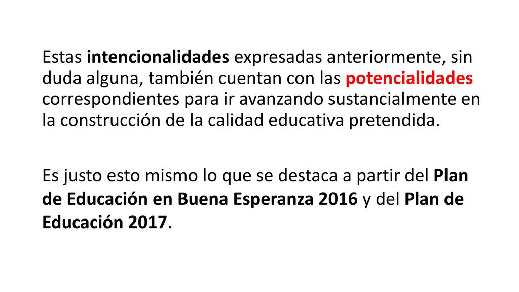 Estas intencionalidades expresadas anteriormente, sin duda alguna, también cuentan con las potencialidades correspondientes para ir avanzando sustancialmente en la construcción de la calidad educativa pretendida.