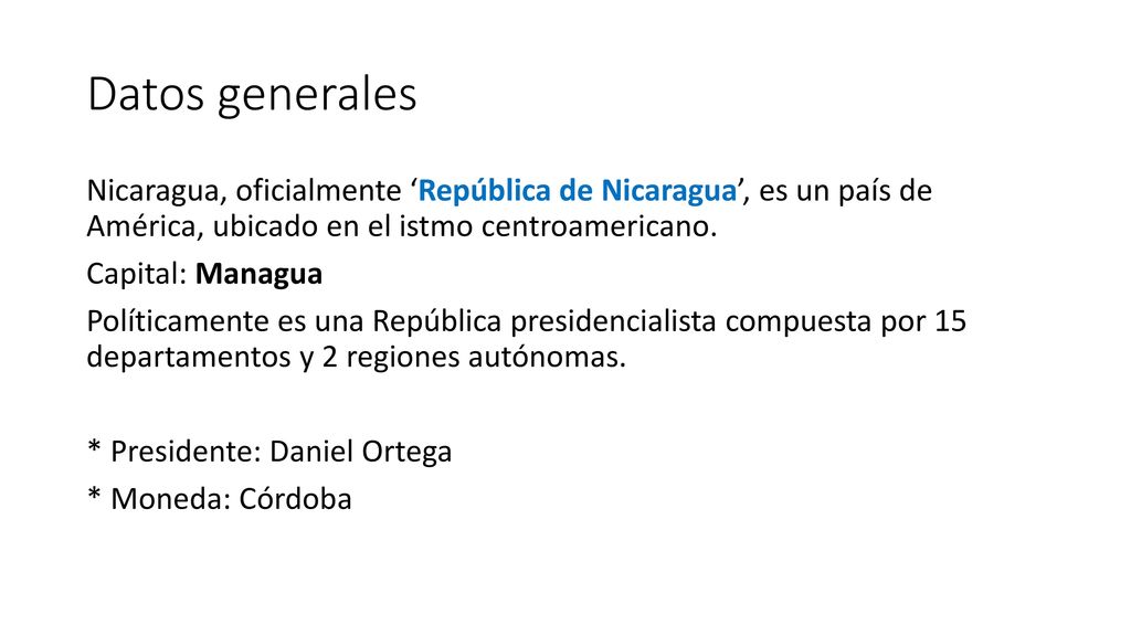 Datos generales Nicaragua, oficialmente ‘República de Nicaragua’, es un país de América, ubicado en el istmo centroamericano.
