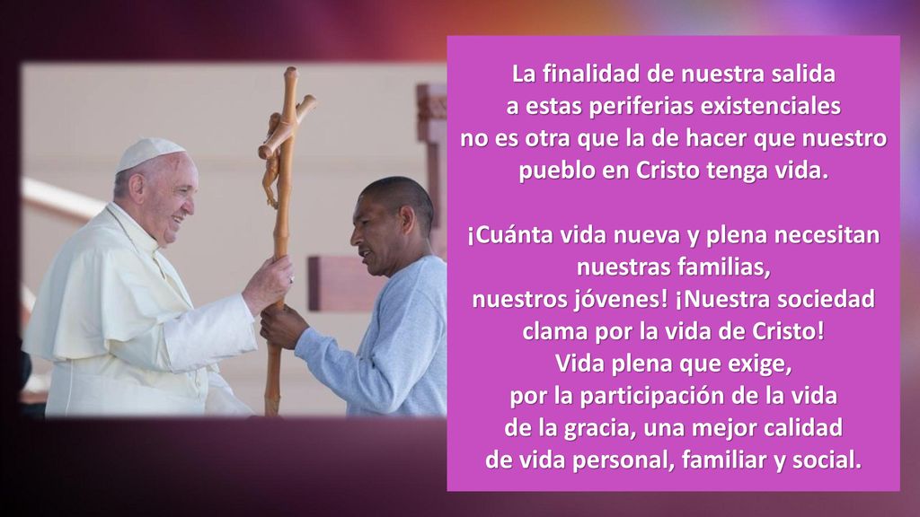 La finalidad de nuestra salida a estas periferias existenciales no es otra que la de hacer que nuestro pueblo en Cristo tenga vida.