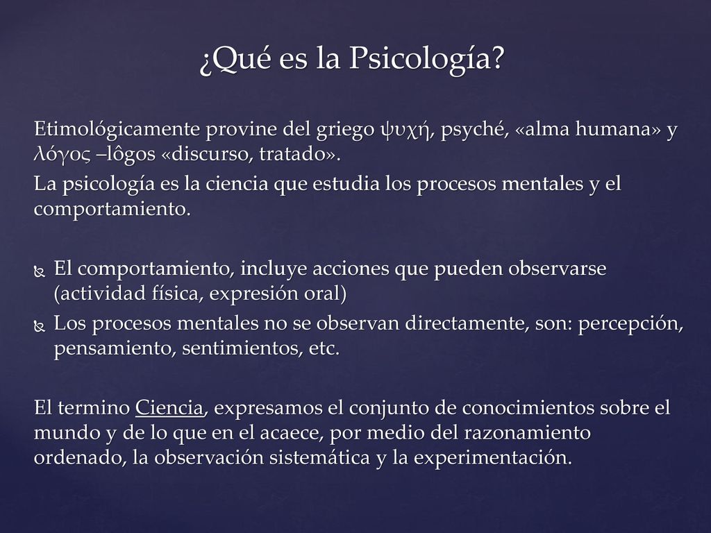 ¿Qué es la Psicología Etimológicamente provine del griego ψυχή, psyché, «alma humana» y λóγος –lôgos «discurso, tratado».