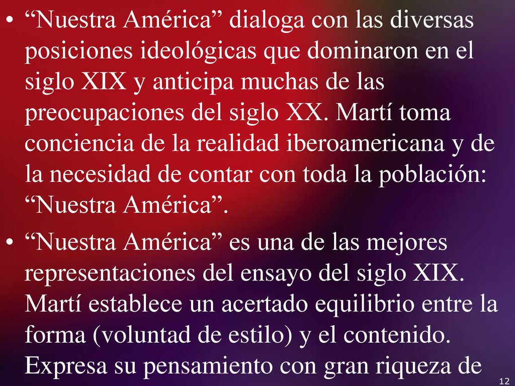 Nuestra América dialoga con las diversas posiciones ideológicas que dominaron en el siglo XIX y anticipa muchas de las preocupaciones del siglo XX. Martí toma conciencia de la realidad iberoamericana y de la necesidad de contar con toda la población: Nuestra América .