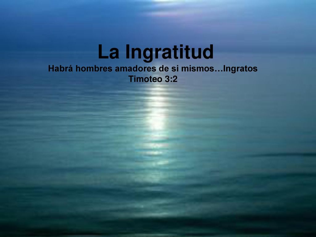 La Ingratitud Habrá hombres amadores de si mismos…Ingratos Timoteo 3:2