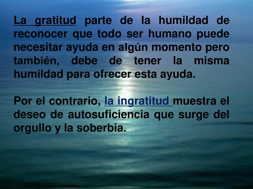 La gratitud parte de la humildad de reconocer que todo ser humano puede necesitar ayuda en algún momento pero también, debe de tener la misma humildad para ofrecer esta ayuda.