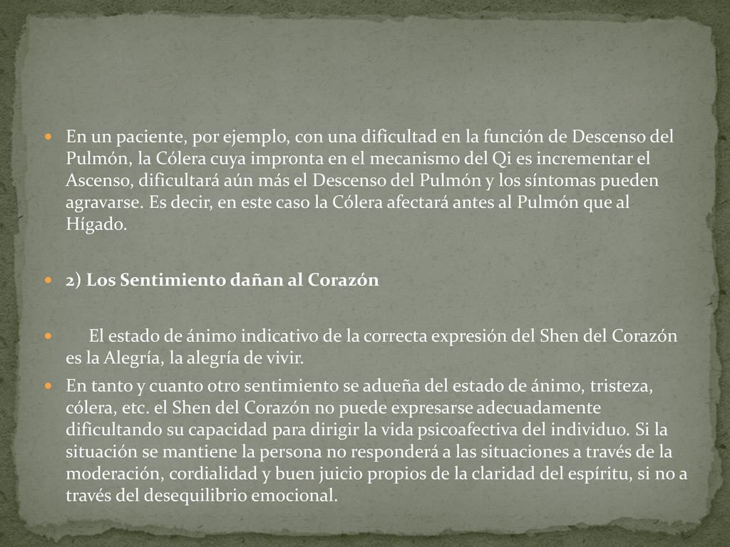 En un paciente, por ejemplo, con una dificultad en la función de Descenso del Pulmón, la Cólera cuya impronta en el mecanismo del Qi es incrementar el Ascenso, dificultará aún más el Descenso del Pulmón y los síntomas pueden agravarse. Es decir, en este caso la Cólera afectará antes al Pulmón que al Hígado.