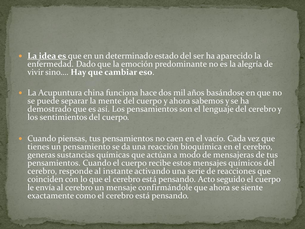 La idea es que en un determinado estado del ser ha aparecido la enfermedad. Dado que la emoción predominante no es la alegría de vivir sino…. Hay que cambiar eso.