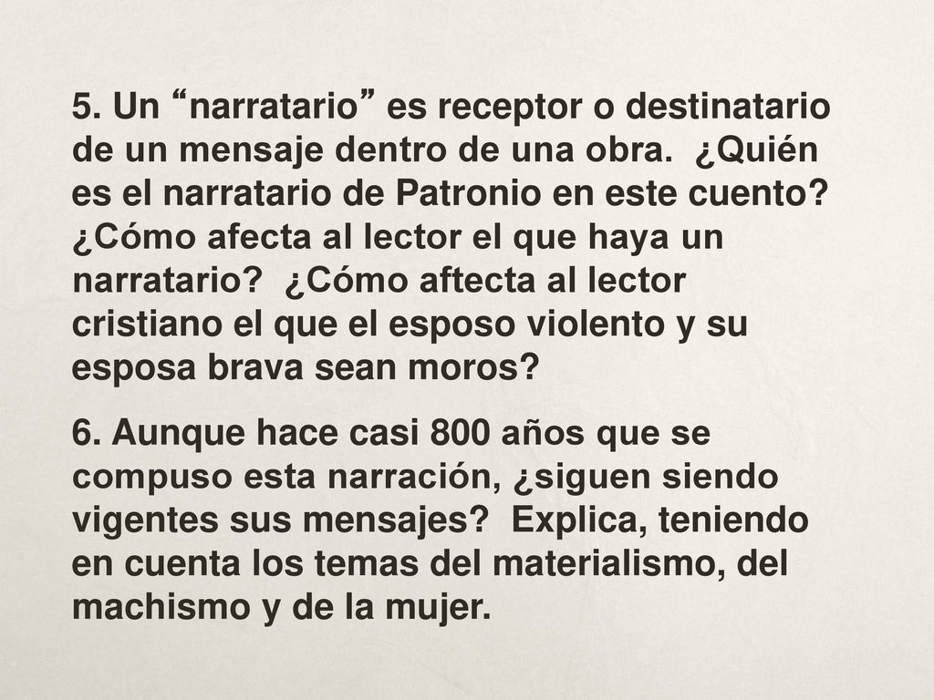 5. Un narratario es receptor o destinatario de un mensaje dentro de una obra. ¿Quién es el narratario de Patronio en este cuento ¿Cómo afecta al lector el que haya un narratario ¿Cómo aftecta al lector cristiano el que el esposo violento y su esposa brava sean moros