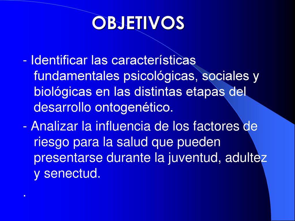 OBJETIVOS - Identificar las características fundamentales psicológicas, sociales y biológicas en las distintas etapas del desarrollo ontogenético.