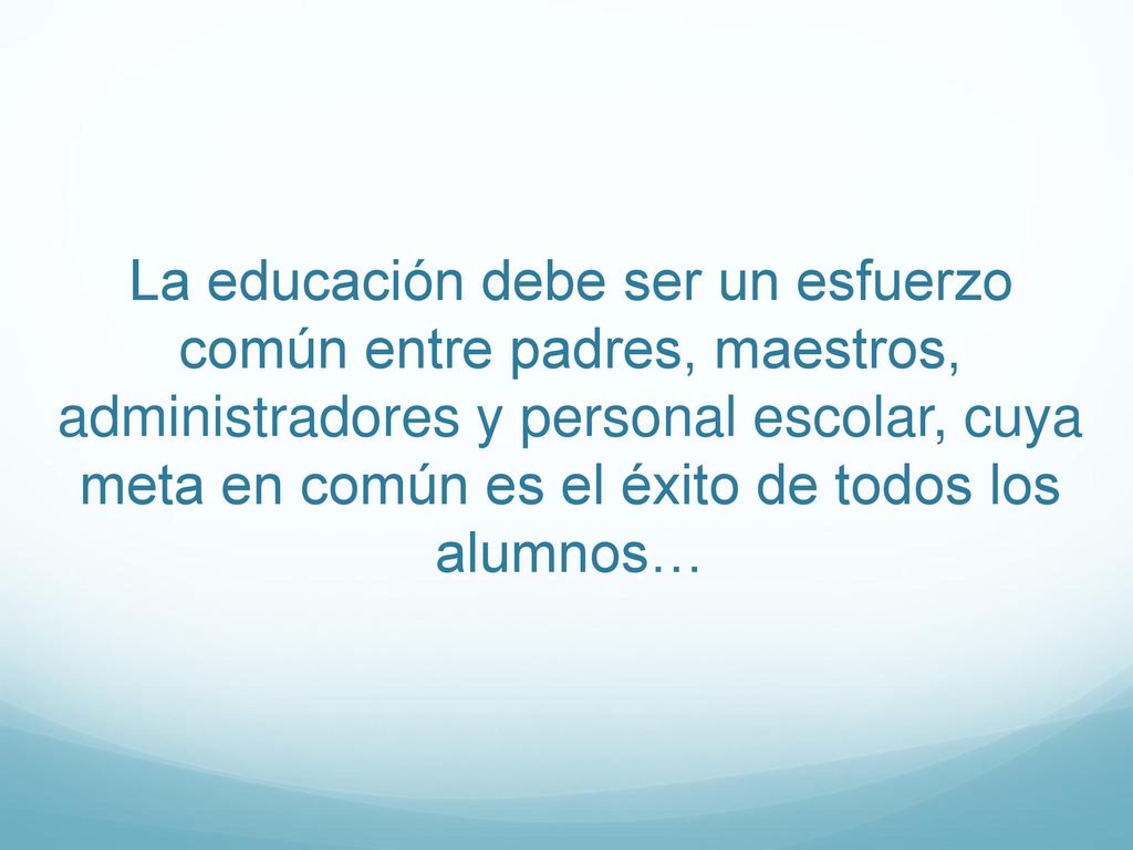 La educación debe ser un esfuerzo común entre padres, maestros, administradores y personal escolar, cuya meta en común es el éxito de todos los alumnos…
