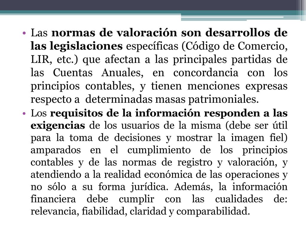 Las normas de valoración son desarrollos de las legislaciones específicas (Código de Comercio, LIR, etc.) que afectan a las principales partidas de las Cuentas Anuales, en concordancia con los principios contables, y tienen menciones expresas respecto a determinadas masas patrimoniales.