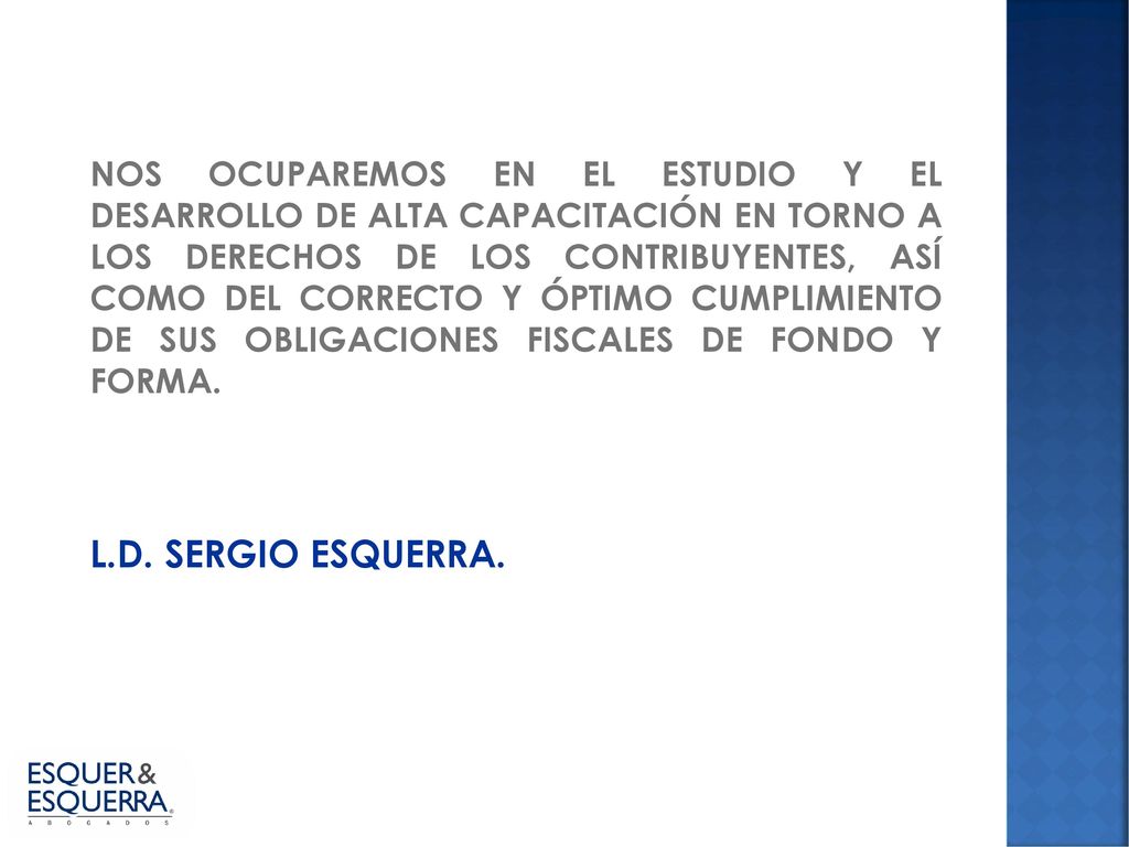 NOS OCUPAREMOS EN EL ESTUDIO Y EL DESARROLLO DE ALTA CAPACITACIÓN EN TORNO A LOS DERECHOS DE LOS CONTRIBUYENTES, ASÍ COMO DEL CORRECTO Y ÓPTIMO CUMPLIMIENTO DE SUS OBLIGACIONES FISCALES DE FONDO Y FORMA.