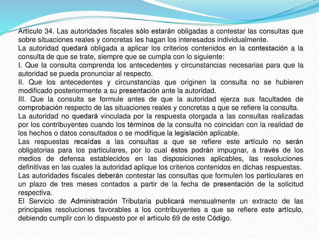 Artículo 34. Las autoridades fiscales sólo estarán obligadas a contestar las consultas que sobre situaciones reales y concretas les hagan los interesados individualmente.