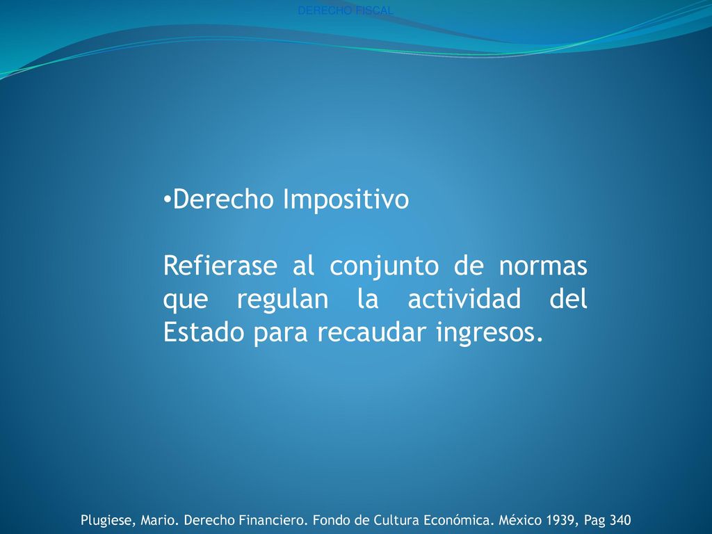 DERECHO FISCAL Derecho Impositivo. Refierase al conjunto de normas que regulan la actividad del Estado para recaudar ingresos.