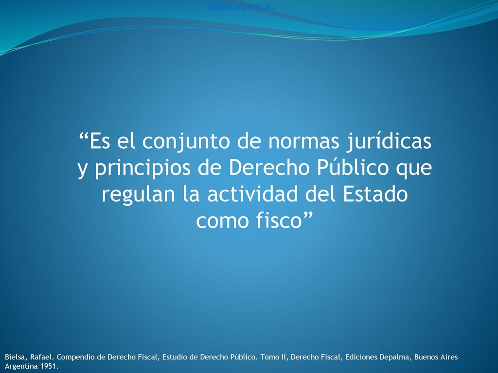 DERECHO FISCAL Es el conjunto de normas jurídicas y principios de Derecho Público que regulan la actividad del Estado como fisco