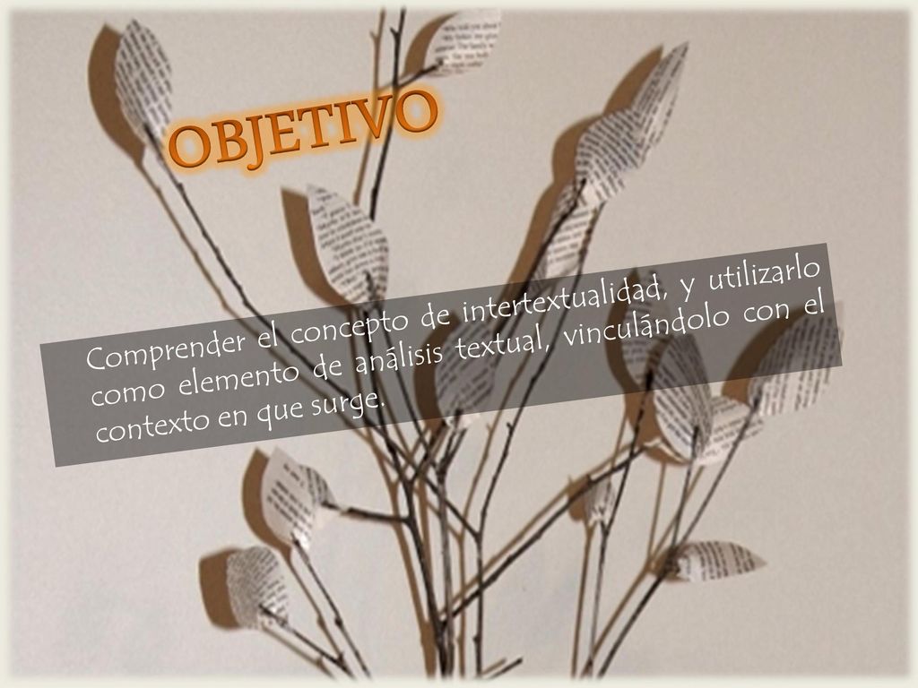 OBJETIVO Comprender el concepto de intertextualidad, y utilizarlo como elemento de análisis textual, vinculándolo con el contexto en que surge.