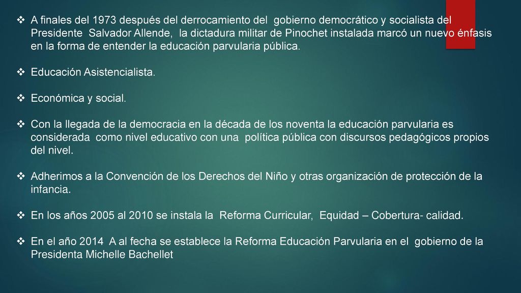 A finales del 1973 después del derrocamiento del gobierno democrático y socialista del Presidente Salvador Allende, la dictadura militar de Pinochet instalada marcó un nuevo énfasis en la forma de entender la educación parvularia pública.