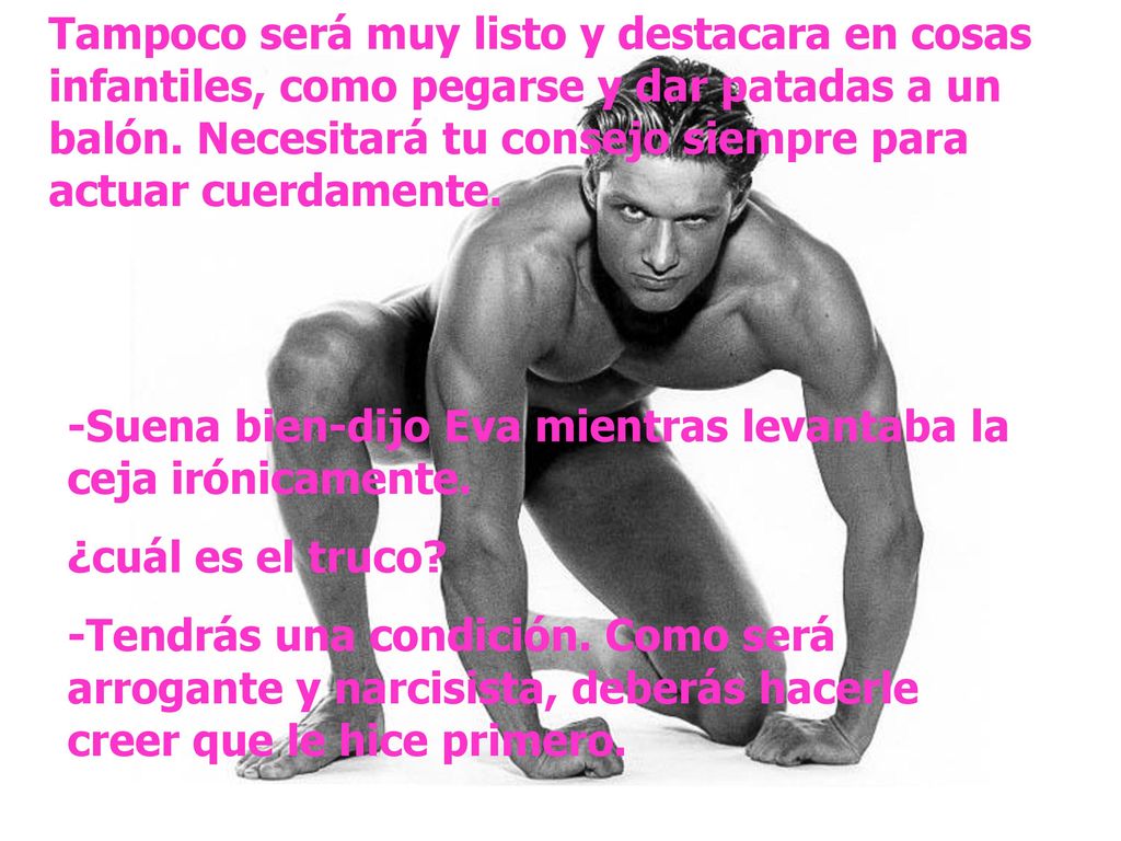 Tampoco será muy listo y destacara en cosas infantiles, como pegarse y dar patadas a un balón. Necesitará tu consejo siempre para actuar cuerdamente.