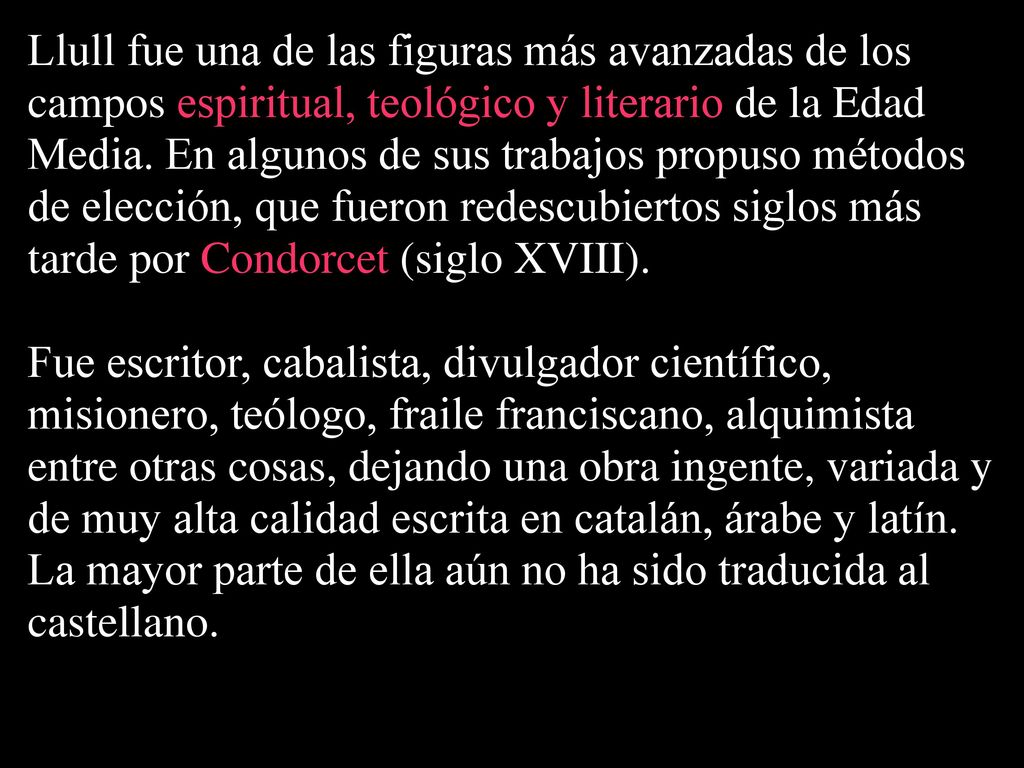 Llull fue una de las figuras más avanzadas de los campos espiritual, teológico y literario de la Edad Media. En algunos de sus trabajos propuso métodos de elección, que fueron redescubiertos siglos más tarde por Condorcet (siglo XVIII).