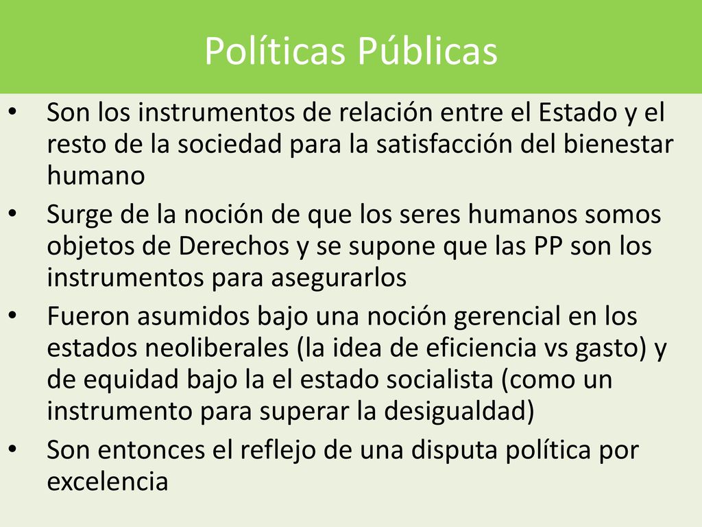 Políticas Públicas Son los instrumentos de relación entre el Estado y el resto de la sociedad para la satisfacción del bienestar humano.