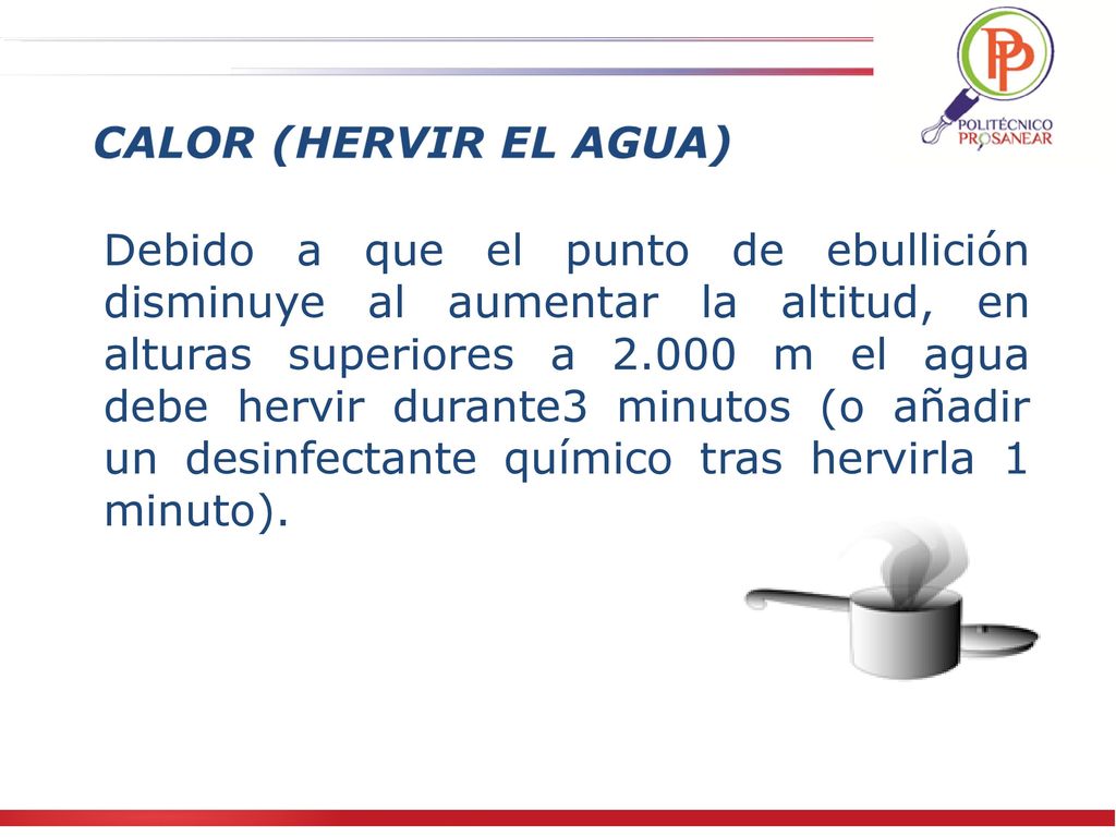Debido a que el punto de ebullición disminuye al aumentar la altitud, en alturas superiores a m el agua debe hervir durante3 minutos (o añadir un desinfectante químico tras hervirla 1 minuto).