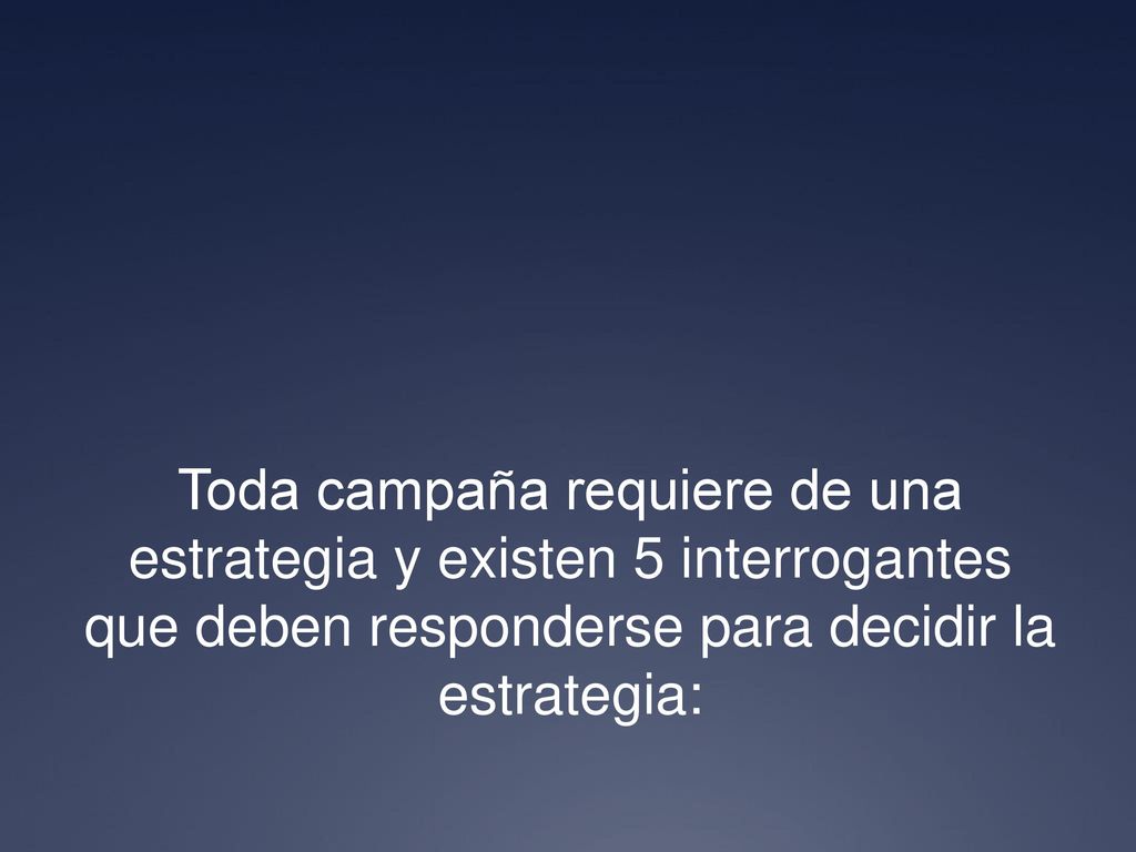 Toda campaña requiere de una estrategia y existen 5 interrogantes que deben responderse para decidir la estrategia:
