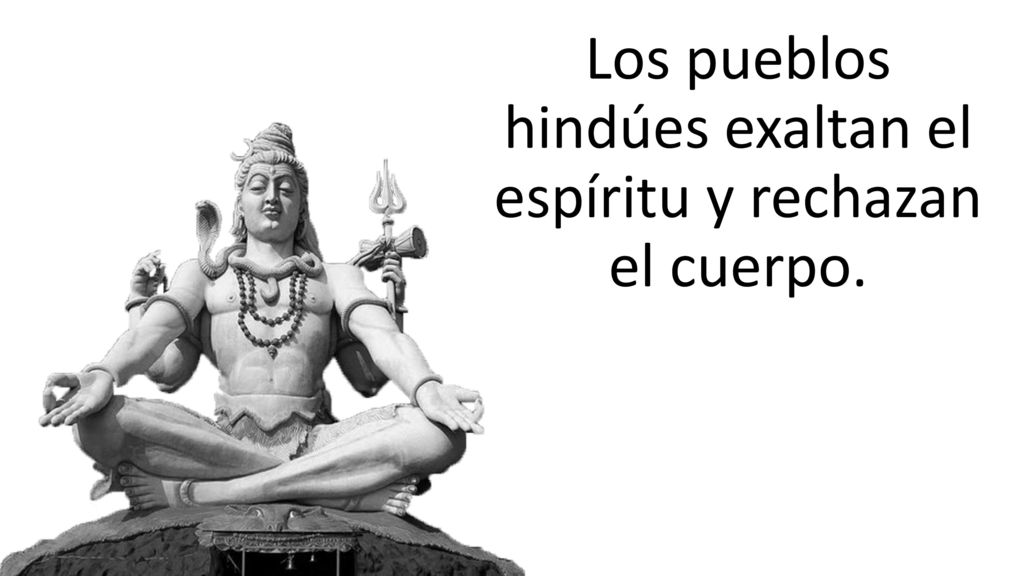 Los pueblos hindúes exaltan el espíritu y rechazan el cuerpo.